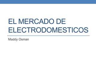 EL MERCADO DE
ELECTRODOMESTICOS
Maddy Osman
 