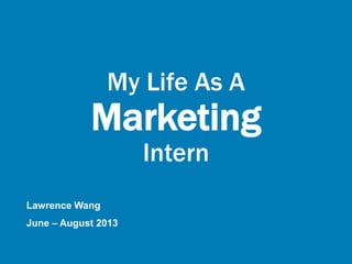 My Life As A
Marketing
Intern
Lawrence Wang
June – August 2013
 