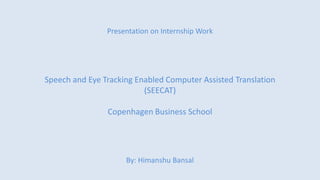 Presentation on Internship Work
Speech and Eye Tracking Enabled Computer Assisted Translation
(SEECAT)
Copenhagen Business School
By: Himanshu Bansal
 
