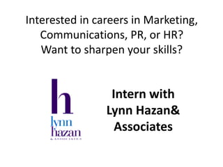 Interested in careers in Marketing,
   Communications, PR, or HR?
   Want to sharpen your skills?


                 Intern with
                Lynn Hazan&
                  Associates
 