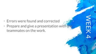 17
WEEK4
• Errors were found and corrected
• Prepare and give a presentation with the
teammates on the work.
 
