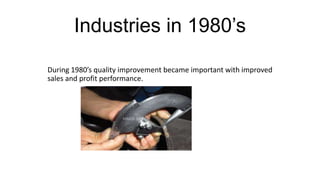 Industries in 1980’s
During 1980’s quality improvement became important with improved
sales and profit performance.
 