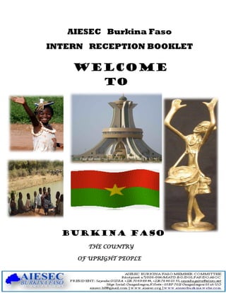 AIESEC Burkina Faso
INTERN RECEPTION BOOKLET

    WELCOME
            TO




  BURKINA FASO
       THE COUNTRY

     OF UPRIGHT PEOPLE
 