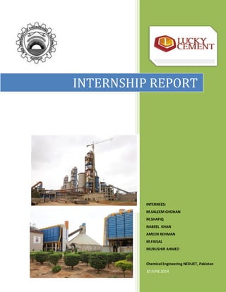 1
INTERNSHIP REPORT
INTERNEES:
M.SALEEM CHOHAN
M.SHAFIQ
NABEEL KHAN
AMEEN REHMAN
M.FAISAL
MUBUSHIR AHMED
Chemical Engineering NEDUET, Pakistan
10 JUNE 2014
INTERNSHIP REPORT
 