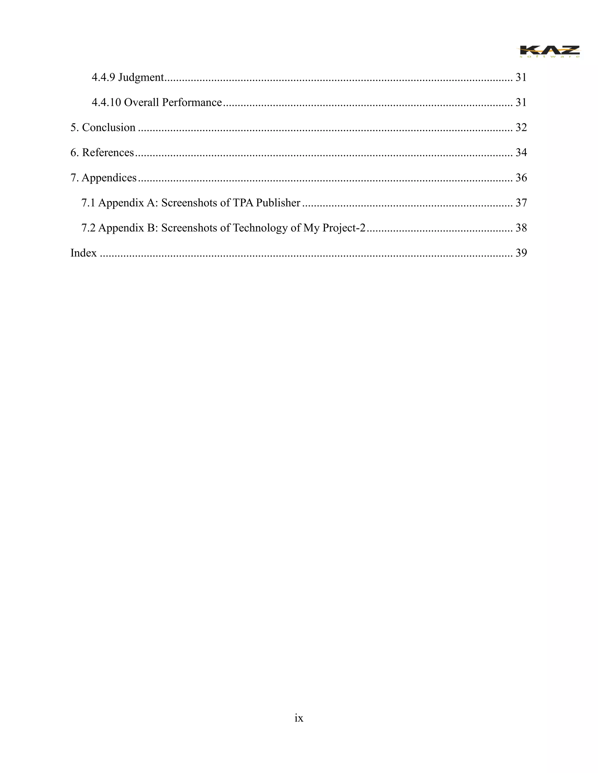 ix 
4.4.9 Judgment ....................................................... 31 
4.4.10 Overall Performance ................................... 31 
5. Conclusion ................................ 32 
6. References ................................. 34 
7. Appendices ................................ 36 
7.1 Appendix A: Screenshots of TPA Publisher ........................................ 37 
7.2 Appendix B: Screenshots of Technology of My Project-2 .................................................. 38 
Index ............................................. 39 
 