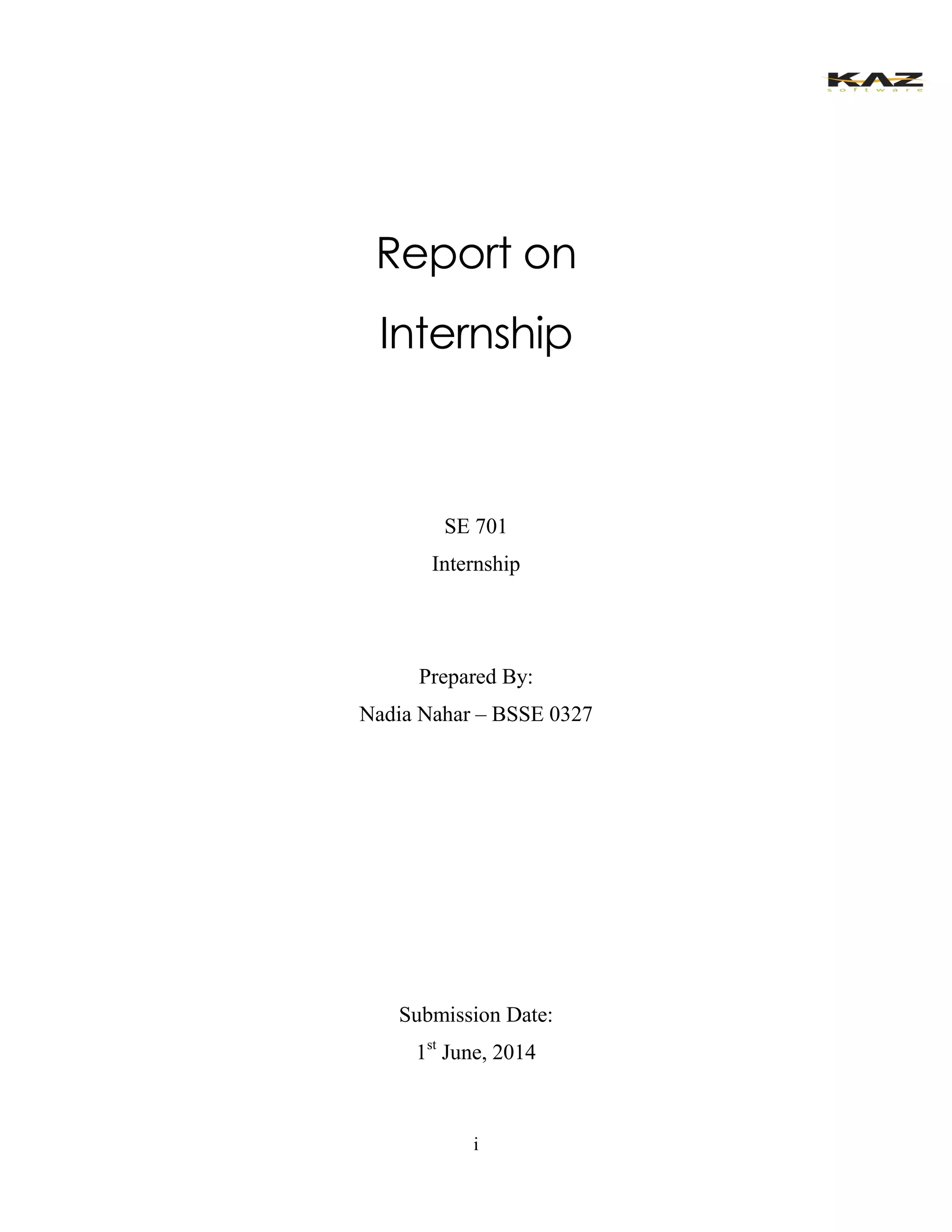 i 
Report on 
Internship 
SE 701 
Internship 
Prepared By: 
Nadia Nahar – BSSE 0327 
Submission Date: 
1st June, 2014 
 