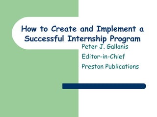 How to Create and Implement a Successful Internship Program Peter J. Gallanis Editor-in-Chief Preston Publications 