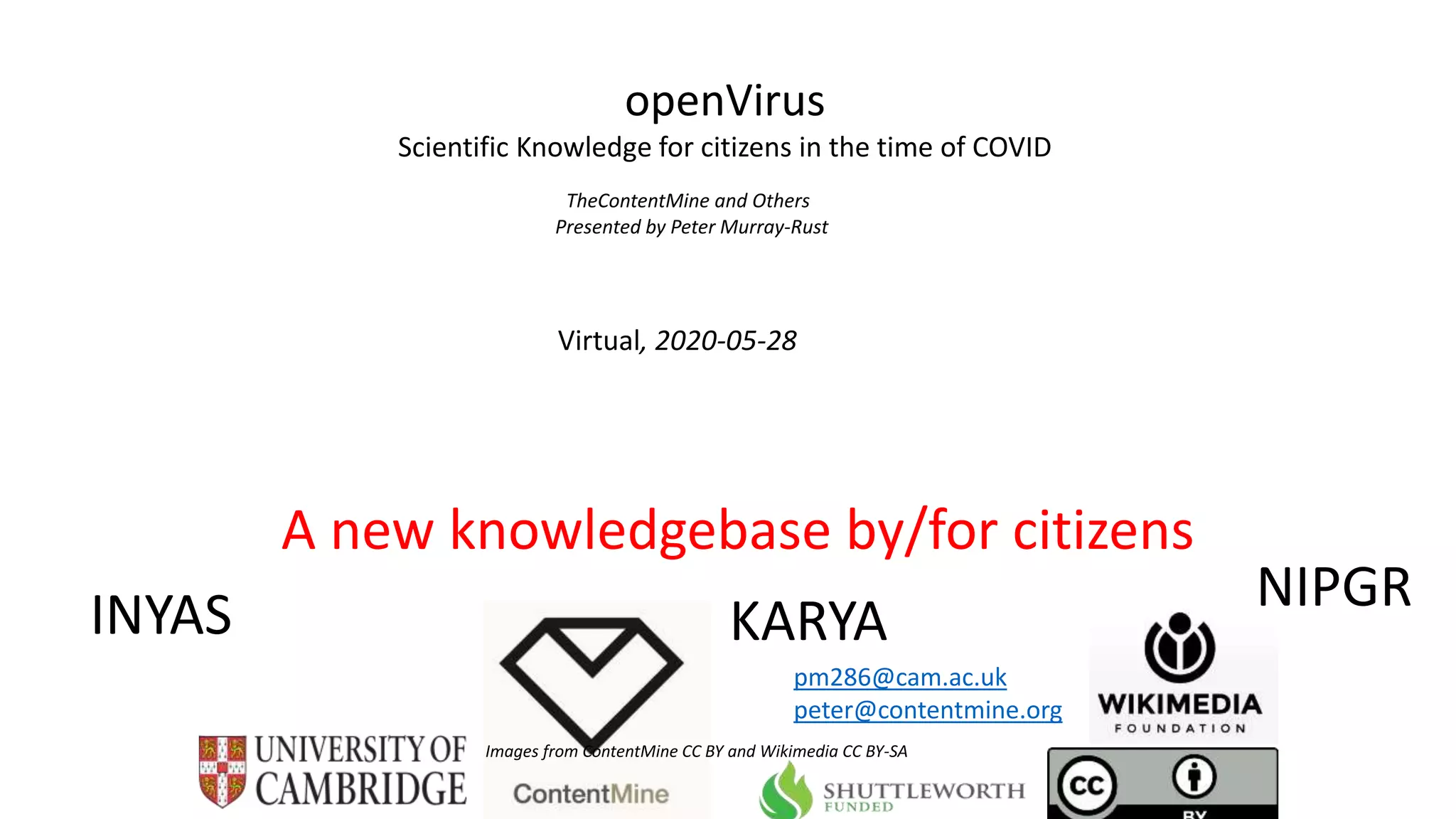Virtual, 2020-05-28
openVirus
Scientific Knowledge for citizens in the time of COVID
TheContentMine and Others
Presented by Peter Murray-Rust
A new knowledgebase by/for citizens
Images from ContentMine CC BY and Wikimedia CC BY-SA
pm286@cam.ac.uk
peter@contentmine.org
INYAS NIPGR
KARYA