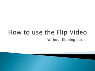 How to use the Flip Video Without flipping out…. 