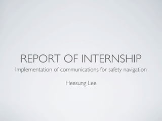 REPORT OF INTERNSHIP
Implementation of communications for safety navigation

                    Heesung Lee
 