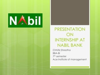 PRESENTATION
ON
INTERNSHIP AT
NABIL BANK
Chhitiz Shrestha
BBA-BI
7th semester
Ace Institute of management
 