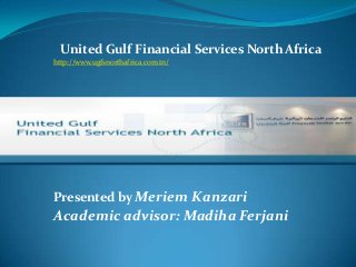 United Gulf Financial Services North Africa
http://www.ugfsnorthafrica.com.tn/
Presented by Meriem Kanzari
Academic advisor: Madiha Ferjani
 