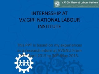 INTERNSSHIP AT
V.V.GIRI NATIONAL LABOUR
INSTITUTE
This PPT is based on my experiences
as a research intern at VVGNLI From
27th April 2015 to 20th May 2015.
 