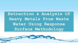 Extraction & Analysis Of
Heavy Metals From Waste
Water Using Response
Surface Methodology
 