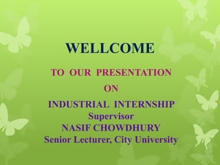 WELLCOME
TO OUR PRESENTATION
ON
INDUSTRIAL INTERNSHIP
Supervisor
NASIF CHOWDHURY
Senior Lecturer, City University
 