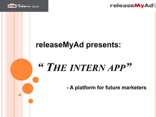 “ THE INTERN APP”
releaseMyAd presents:
- A platform for future marketers
 