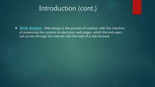 Introduction (cont.)
 Web design: Web design is the process of creation, with the intention
of presenting the content on ...