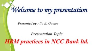 Welcome to my presentation
Presented by : lia B. Gomes
Presentation Topic
HRM practices in NCC Bank ltd.
 