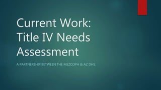 Current Work:
Title IV Needs
Assessment
A PARTNERSHIP BETWEEN THE MEZCOPH & AZ DHS.
 
