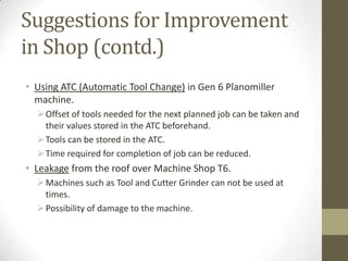 Suggestions for Improvement
in Shop (contd.)
• Using ATC (Automatic Tool Change) in Gen 6 Planomiller
machine.
 Offset of...