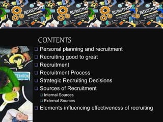 CONTENTS
 Personal planning and recruitment
 Recruiting good to great
 Recruitment
 Recruitment Process
 Strategic Recruiting Decisions
 Sources of Recruitment
 Internal Sources
 External Sources
 Elements influencing effectiveness of recruiting
 