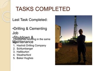 TASKS COMPLETED
Last Task Completed:
•Drilling & Cementing
Job
•Shutdown &
Maintenance
Companies working in the same
rig
1. Hashidi Drilling Company
2. Schlumberger
3. Halliburton
4. Weatherford
5. Baker Hughes
 