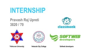 INTERNSHIP
Tribhuvan University Hetauda City College Softweb developers
Pravash Raj Upreti
3820 / 70
 