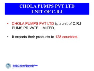 CHOLA PUMPS PVT LTD
UNIT OF C.R.I
Dr.N.G.P. Arts and Science College
Coimbatore,Tamil Nadu, India
• CHOLA PUMPS PVT LTD is...