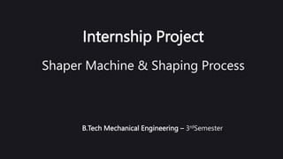 Internship Project
Shaper Machine & Shaping Process
B.Tech Mechanical Engineering – 3rdSemester
 