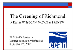 The Greening of Richmond: A Reality With CCAN, VACAN and RENEW   ES 388 – Dr. Stevenson Summer Internship Presentations September 25 th , 2007 