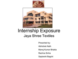 Internship Exposure Jaya Shree Textiles Presented by: Abhishek Nath Manoj Kumar Bhakta Rachna Sinha Saptarshi Bagchi 