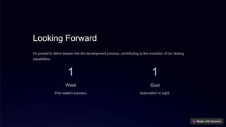 Looking Forward
I'm poised to delve deeper into the development process, contributing to the evolution of our testing
capabilities.
1
Week
First week's success.
1
Goal
Automation in sight.
 