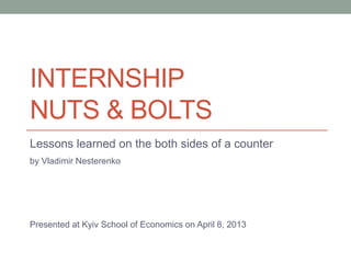 INTERNSHIP
NUTS & BOLTS
Lessons learned on the both sides of a counter
by Vladimir Nesterenko




Presented at the Kyiv School of Economics on April 8, 2013
 