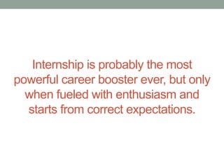 Internship is probably the most
powerful career booster ever, but only
  when fueled with enthusiasm and
  starts from correct expectations.
 