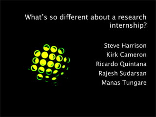 What’s so different about a research
                         internship?

                       Steve Harrison
                        Kirk Cameron
                    Ricardo Quintana
                     Rajesh Sudarsan
                      Manas Tungare
 