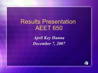 Results Presentation  AEET 650 April Key Hanna December 7, 2007 