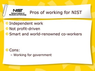 Pros of working for NIST Independent work Not profit-driven Smart and world-renowned co-workers Cons: Working for government 