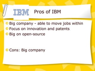 Pros of IBM Big company - able to move jobs within Focus on innovation and patents Big on open-source Cons: Big company 