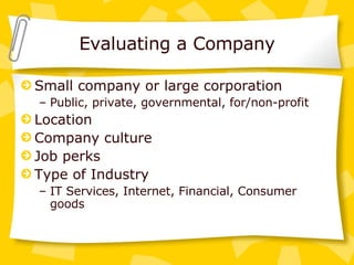 Evaluating a Company Small company or large corporation Public, private, governmental, for/non-profit Location Company culture Job perks Type of Industry IT Services, Internet, Financial, Consumer goods 