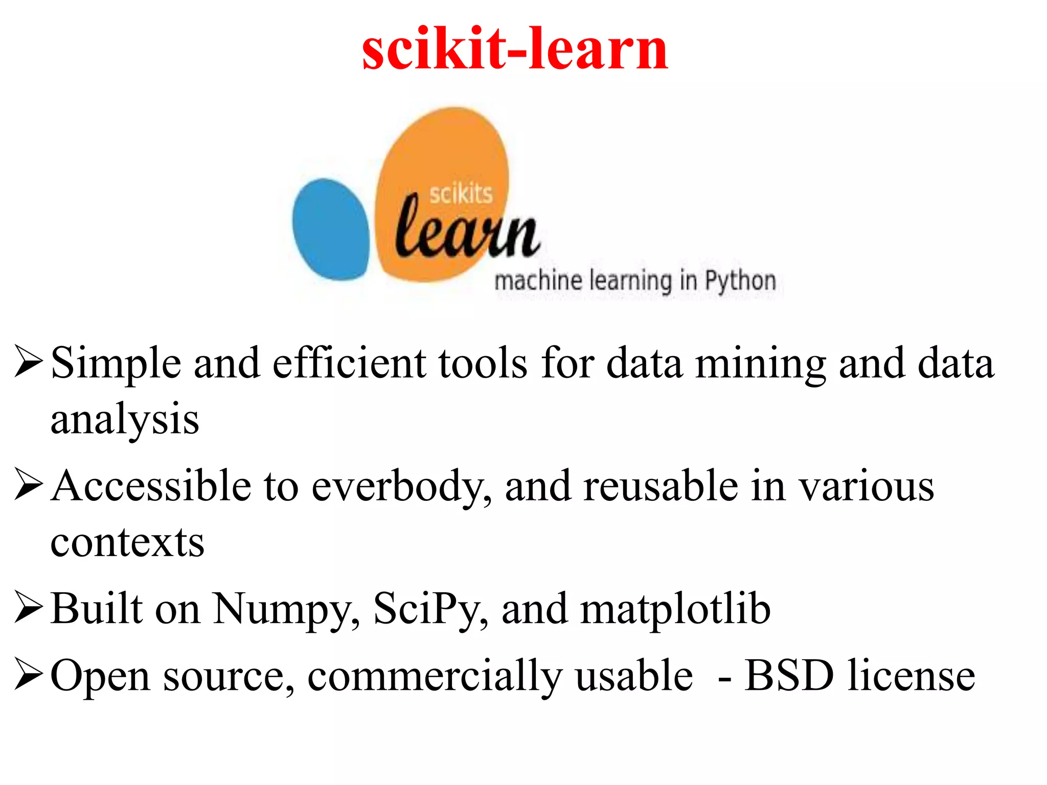 scikit-learn
Simple and efficient tools for data mining and data
analysis
Accessible to everbody, and reusable in various
contexts
Built on Numpy, SciPy, and matplotlib
Open source, commercially usable - BSD license
 