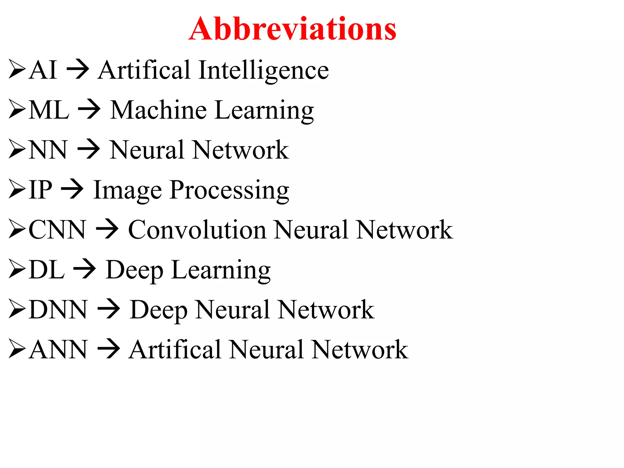 Abbreviations
AI  Artifical Intelligence
ML  Machine Learning
NN  Neural Network
IP  Image Processing
CNN  Convolution Neural Network
DL  Deep Learning
DNN  Deep Neural Network
ANN  Artifical Neural Network
 