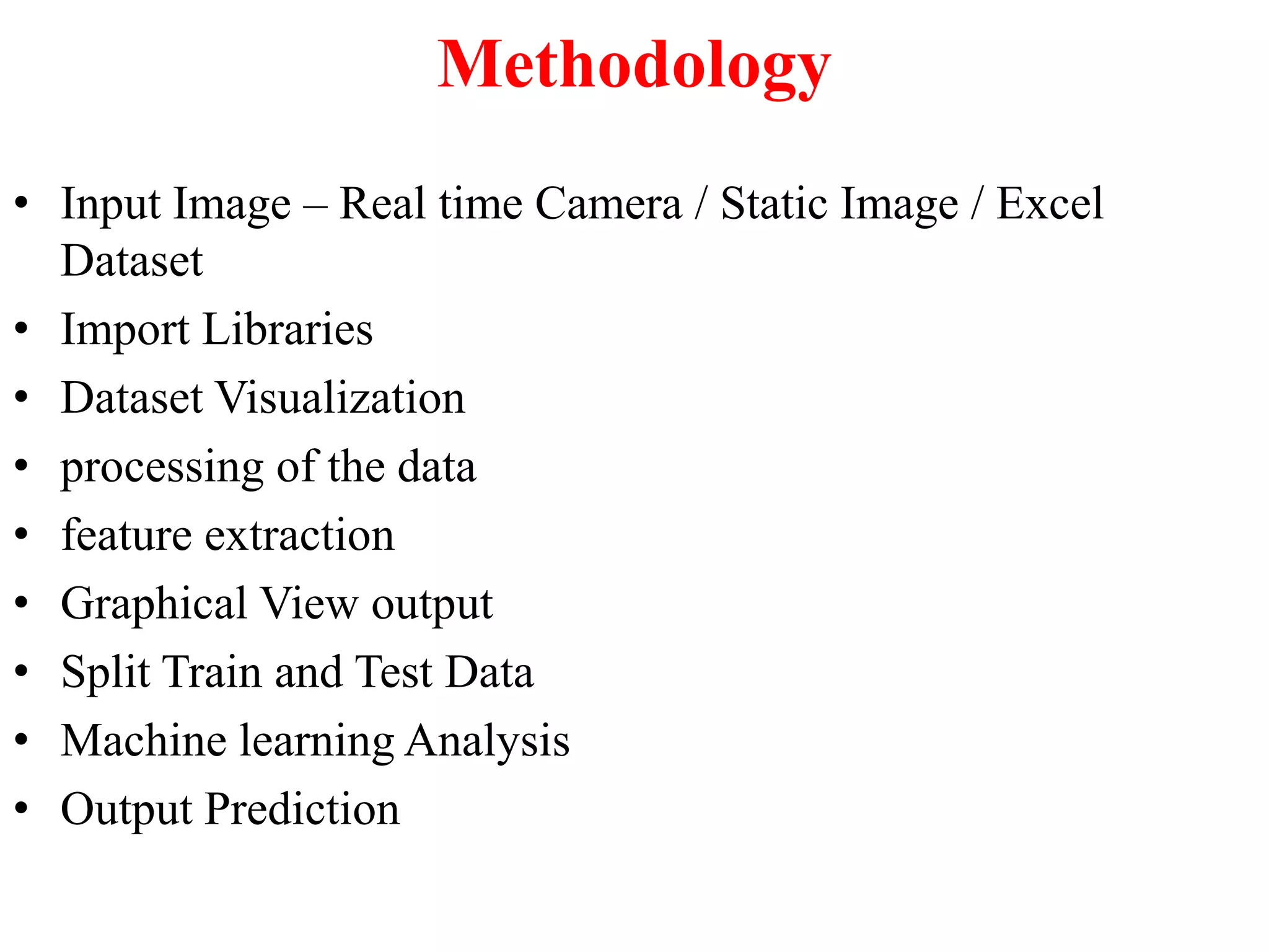 Methodology
• Input Image – Real time Camera / Static Image / Excel
Dataset
• Import Libraries
• Dataset Visualization
• processing of the data
• feature extraction
• Graphical View output
• Split Train and Test Data
• Machine learning Analysis
• Output Prediction
 