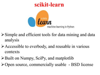 scikit-learn
Simple and efficient tools for data mining and data
analysis
Accessible to everbody, and reusable in various
contexts
Built on Numpy, SciPy, and matplotlib
Open source, commercially usable - BSD license
 