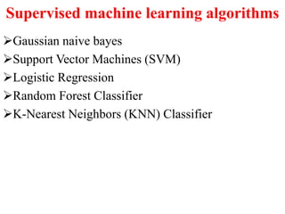 Supervised machine learning algorithms
Gaussian naive bayes
Support Vector Machines (SVM)
Logistic Regression
Random Forest Classifier
K-Nearest Neighbors (KNN) Classifier
 