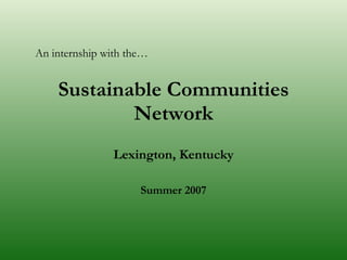 Sustainable Communities Network Lexington, Kentucky Summer 2007 An internship with the… 