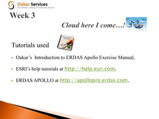 Tutorials used
 Oakar’s Introduction to ERDAS Apollo Exercise Manual,
 ESRI’s help tutorials at http://help.esri.com,
 ERDAS APOLLO at http://apollopro.erdas.com.
 