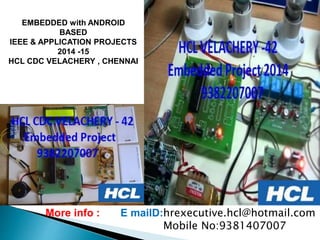 EMBEDDED with ANDROID
BASED
IEEE & APPLICATION PROJECTS
2014 -15
HCL CDC VELACHERY , CHENNAI
More info : E maiID:hrexecutive.hcl@hotmail.com
Mobile No:9381407007
 