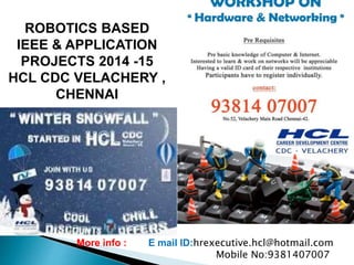 ROBOTICS BASED
IEEE & APPLICATION
PROJECTS 2014 -15
HCL CDC VELACHERY ,
CHENNAI
More info : E mail ID:hrexecutive.hcl@hotmail.com
Mobile No:9381407007
 