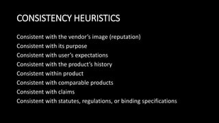 CONSISTENCY HEURISTICS
Consistent with the vendor’s image (reputation)
Consistent with its purpose
Consistent with user’s expectations
Consistent with the product’s history
Consistent within product
Consistent with comparable products
Consistent with claims
Consistent with statutes, regulations, or binding specifications
 