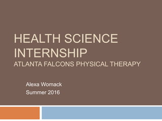 HEALTH SCIENCE
INTERNSHIP
ATLANTA FALCONS PHYSICAL THERAPY
Alexa Womack
Summer 2016
 